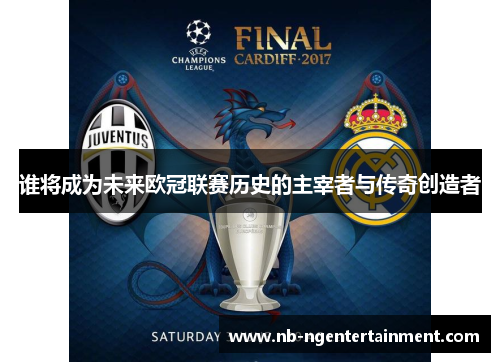 谁将成为未来欧冠联赛历史的主宰者与传奇创造者