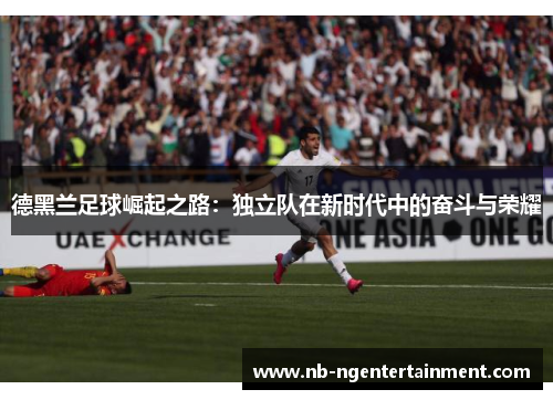 德黑兰足球崛起之路：独立队在新时代中的奋斗与荣耀