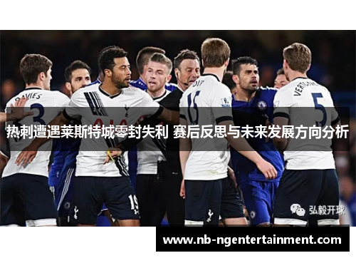 热刺遭遇莱斯特城零封失利 赛后反思与未来发展方向分析