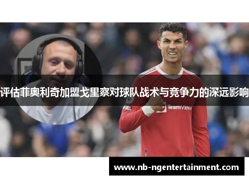 评估菲奥利奇加盟戈里察对球队战术与竞争力的深远影响