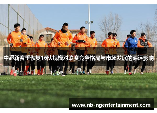 中超新赛季恢复16队规模对联赛竞争格局与市场发展的深远影响