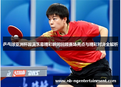 乒乓球亚洲杯圆满落幕精彩瞬间回顾赛场亮点与精彩对决全解析