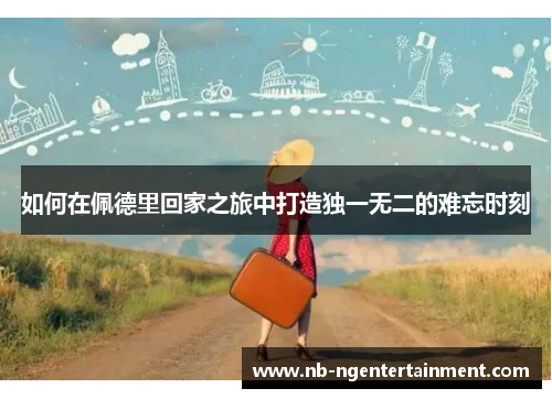 如何在佩德里回家之旅中打造独一无二的难忘时刻