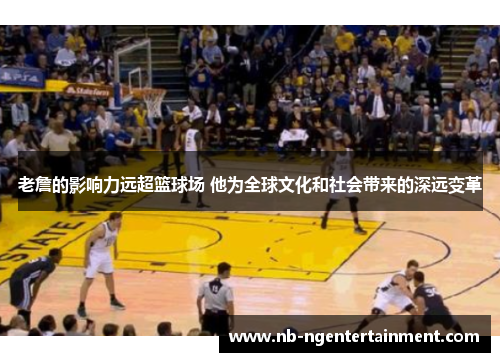 老詹的影响力远超篮球场 他为全球文化和社会带来的深远变革