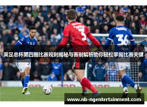 英足总杯第四圈比赛规则揭秘与赛制解析助你轻松掌握比赛关键