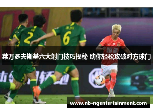 莱万多夫斯基六大射门技巧揭秘 助你轻松攻破对方球门