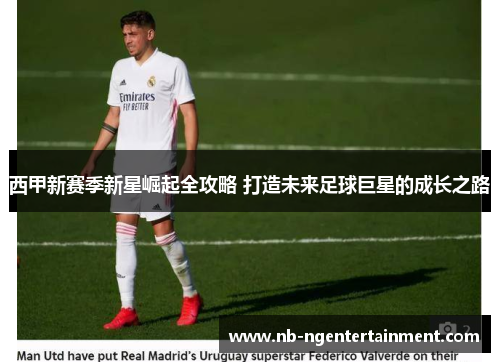 西甲新赛季新星崛起全攻略 打造未来足球巨星的成长之路