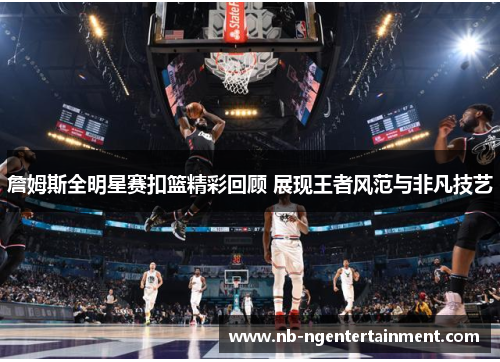 詹姆斯全明星赛扣篮精彩回顾 展现王者风范与非凡技艺