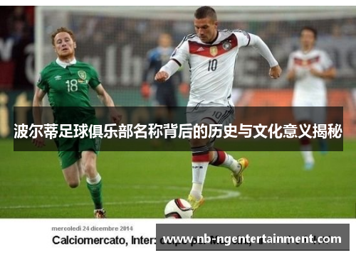 波尔蒂足球俱乐部名称背后的历史与文化意义揭秘 波尔蒂足球俱乐部名称背后的历史与文化意义揭秘