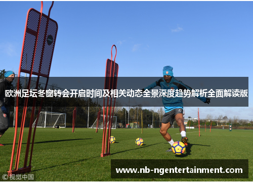 欧洲足坛冬窗转会开启时间及相关动态全景深度趋势解析全面解读版 欧洲足坛冬窗转会开启时间及相关动态全景深度趋势解析全面解读版