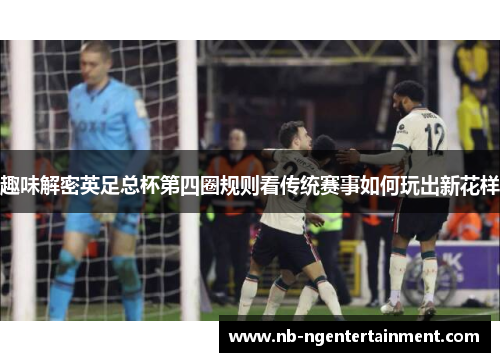 趣味解密英足总杯第四圈规则看传统赛事如何玩出新花样