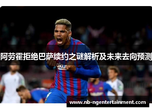 阿劳霍拒绝巴萨续约之谜解析及未来去向预测 阿劳霍拒绝巴萨续约之谜解析及未来去向预测