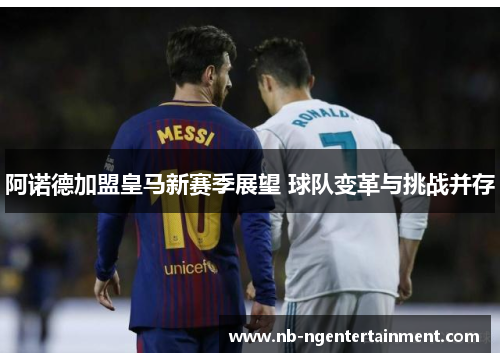 阿诺德加盟皇马新赛季展望 球队变革与挑战并存