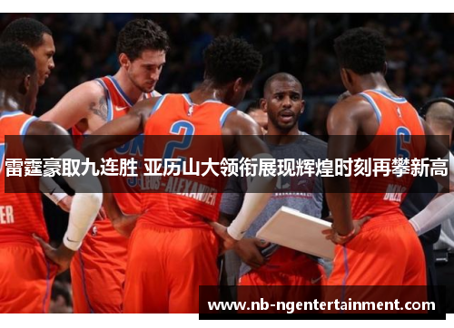 雷霆豪取九连胜 亚历山大领衔展现辉煌时刻再攀新高 雷霆豪取九连胜 亚历山大领衔展现辉煌时刻再攀新高
