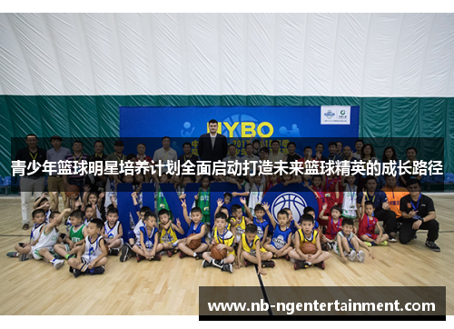 青少年篮球明星培养计划全面启动打造未来篮球精英的成长路径