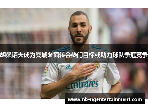 胡桑诺夫成为曼城冬窗转会热门目标或助力球队争冠竞争