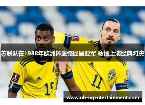 苏联队在1988年欧洲杯遗憾屈居亚军 赛场上演经典对决