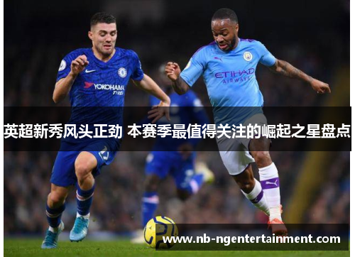 英超新秀风头正劲 本赛季最值得关注的崛起之星盘点