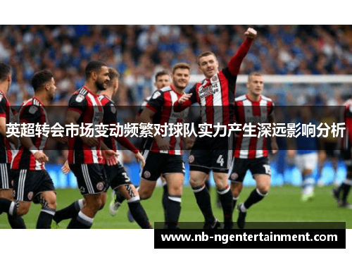 英超转会市场变动频繁对球队实力产生深远影响分析