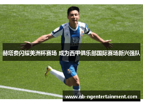 赫塔费闪耀美洲杯赛场 成为西甲俱乐部国际赛场新兴强队