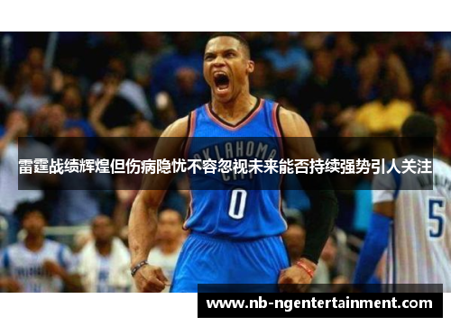 雷霆战绩辉煌但伤病隐忧不容忽视未来能否持续强势引人关注