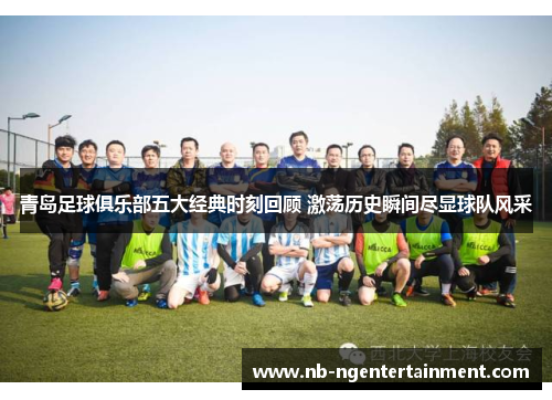 青岛足球俱乐部五大经典时刻回顾 激荡历史瞬间尽显球队风采