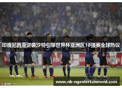 印度尼西亚逆袭沙特引爆世界杯亚洲区18强赛全球热议