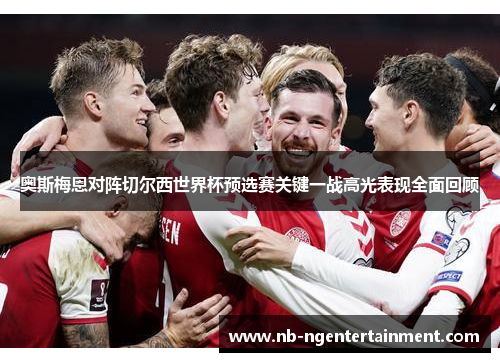 奥斯梅恩对阵切尔西世界杯预选赛关键一战高光表现全面回顾