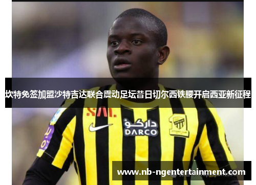 坎特免签加盟沙特吉达联合震动足坛昔日切尔西铁腰开启西亚新征程 坎特免签加盟沙特吉达联合震动足坛昔日切尔西铁腰开启西亚新征程